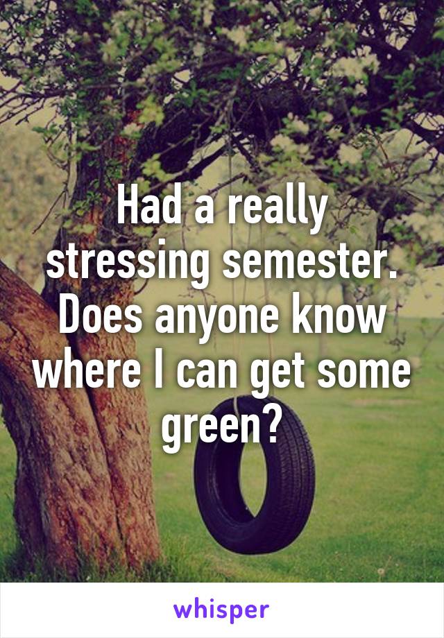 Had a really stressing semester. Does anyone know where I can get some green?