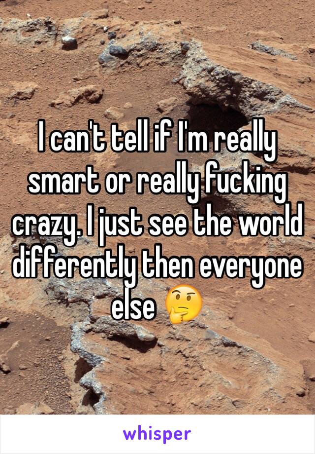 I can't tell if I'm really smart or really fucking crazy. I just see the world differently then everyone else 🤔