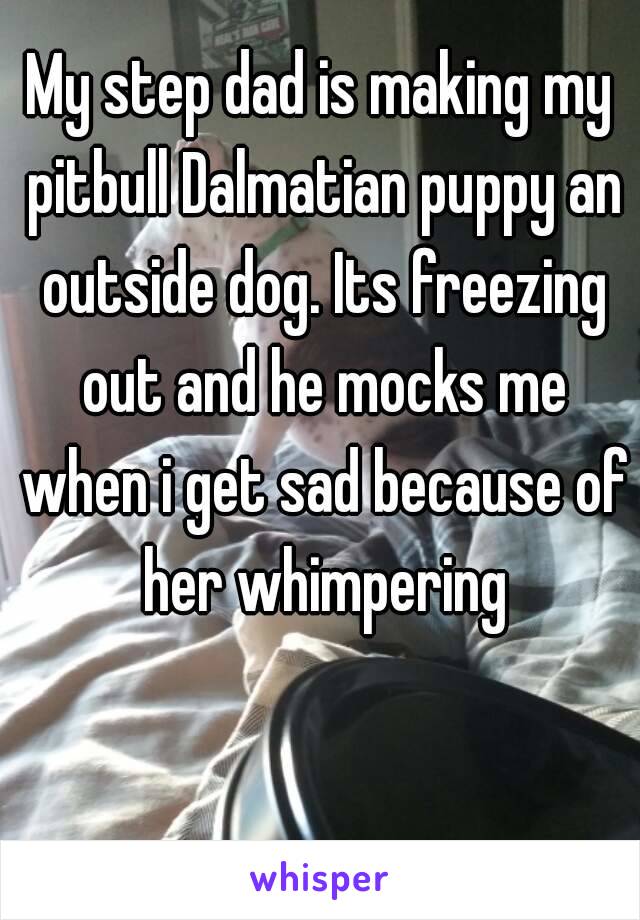 My step dad is making my pitbull Dalmatian puppy an outside dog. Its freezing out and he mocks me when i get sad because of her whimpering