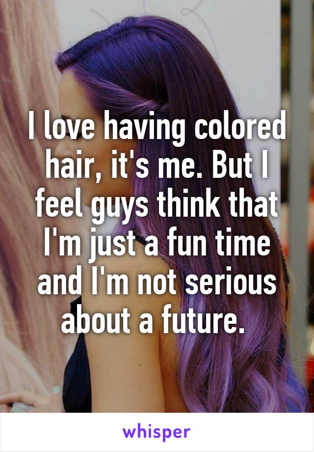 I love having colored hair, it's me. But I feel guys think that I'm just a fun time and I'm not serious about a future. 