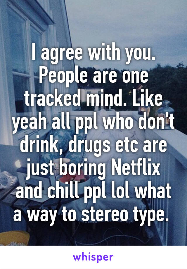 I agree with you. People are one tracked mind. Like yeah all ppl who don't drink, drugs etc are just boring Netflix and chill ppl lol what a way to stereo type. 