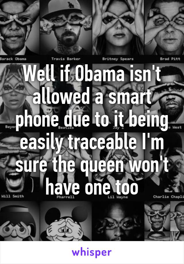 Well if Obama isn't allowed a smart phone due to it being easily traceable I'm sure the queen won't have one too