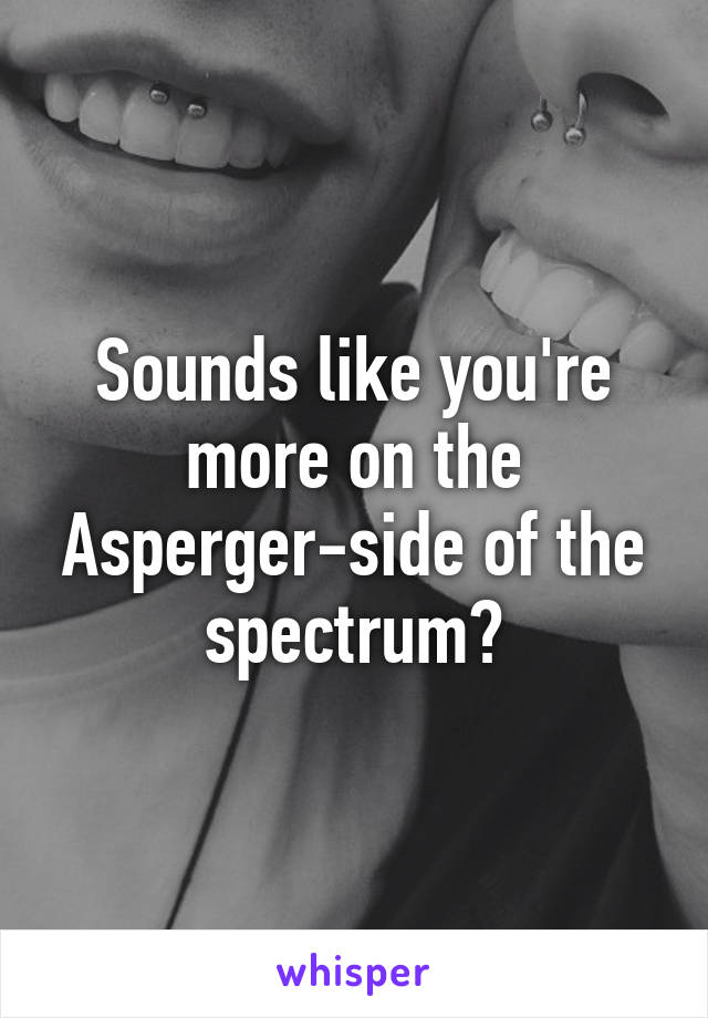 Sounds like you're more on the Asperger-side of the spectrum?