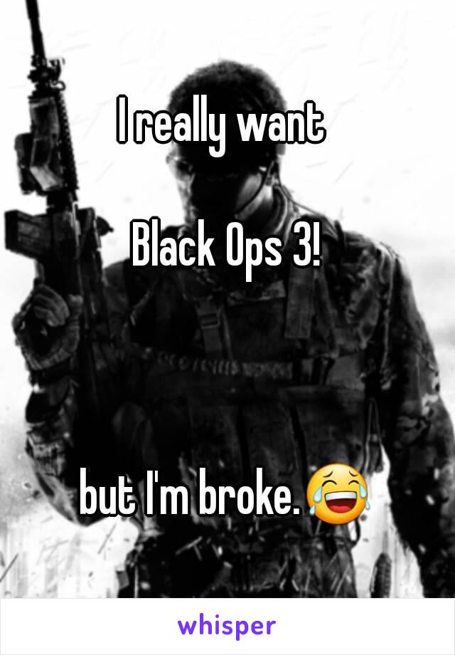 I really want 

Black Ops 3!



but I'm broke.😂