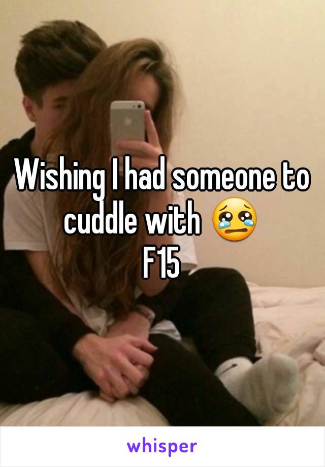 Wishing I had someone to cuddle with 😢 
F15