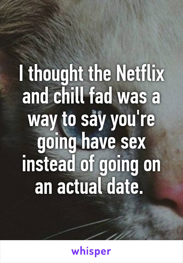 I thought the Netflix and chill fad was a way to say you're going have sex instead of going on an actual date. 