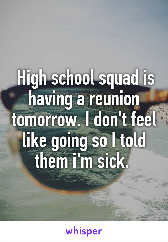  High school squad is having a reunion tomorrow. I don't feel like going so I told them i'm sick. 