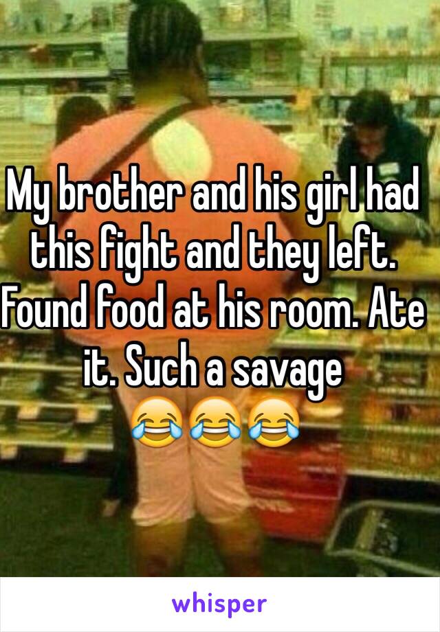 My brother and his girl had this fight and they left. Found food at his room. Ate it. Such a savage 
😂😂😂