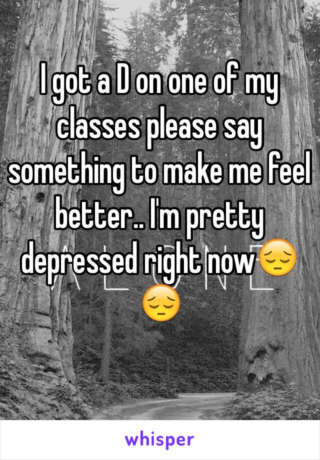 I got a D on one of my classes please say something to make me feel better.. I'm pretty depressed right now😔😔