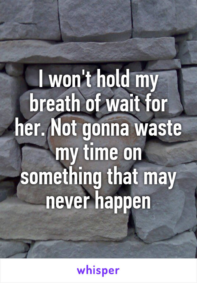 I won't hold my breath of wait for her. Not gonna waste my time on something that may never happen