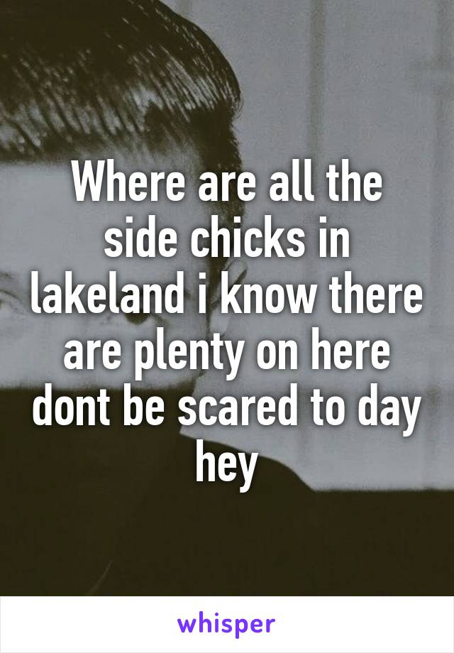 Where are all the side chicks in lakeland i know there are plenty on here dont be scared to day hey