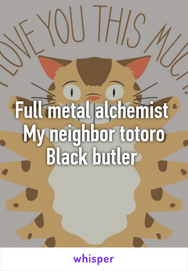 Full metal alchemist 
My neighbor totoro
Black butler 