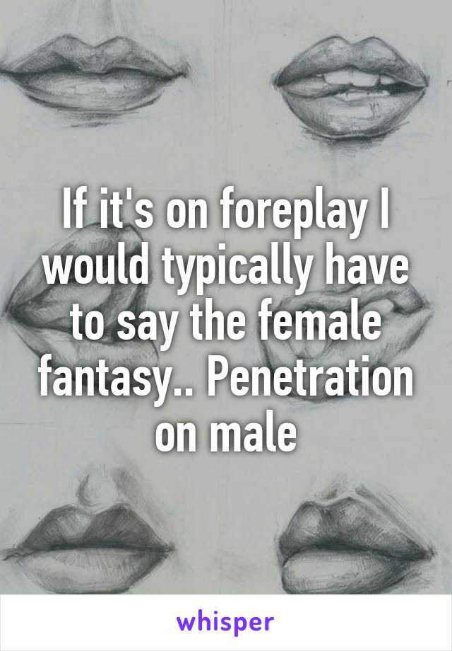 If it's on foreplay I would typically have to say the female fantasy.. Penetration on male