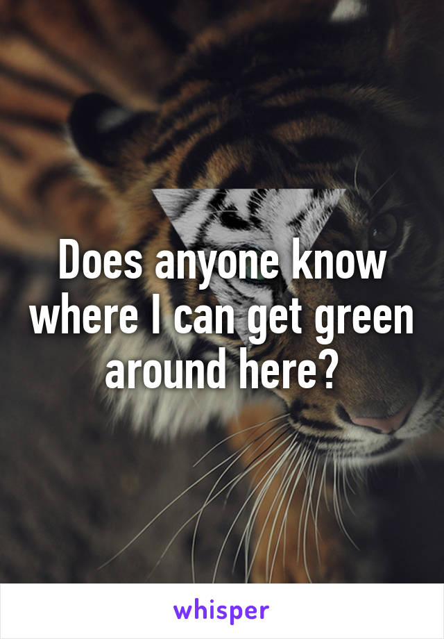 Does anyone know where I can get green around here?