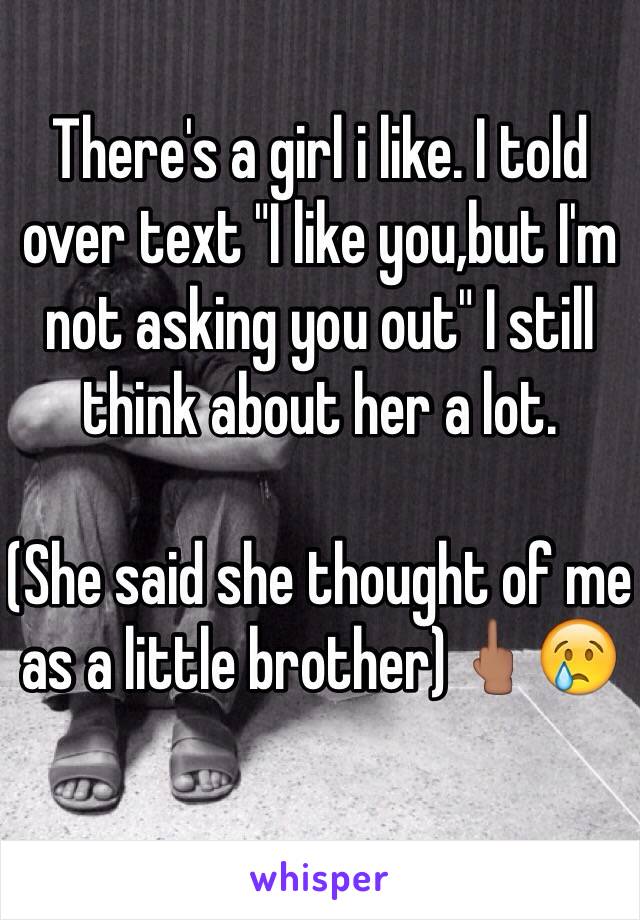 There's a girl i like. I told over text "I like you,but I'm not asking you out" I still think about her a lot.

(She said she thought of me as a little brother)🖕🏽😢