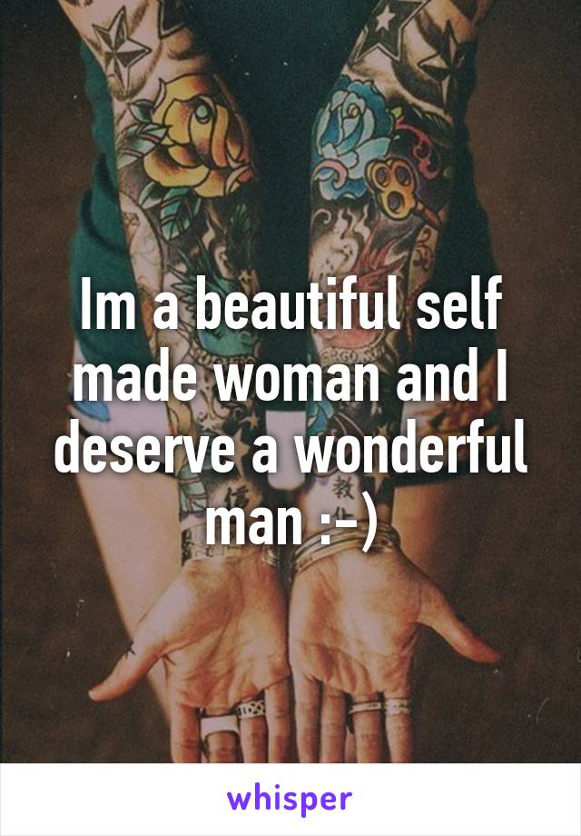 Im a beautiful self made woman and I deserve a wonderful man :-)