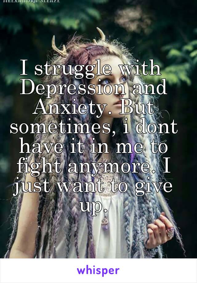 I struggle with Depression and Anxiety. But sometimes, i dont have it in me to fight anymore. I just want to give up.