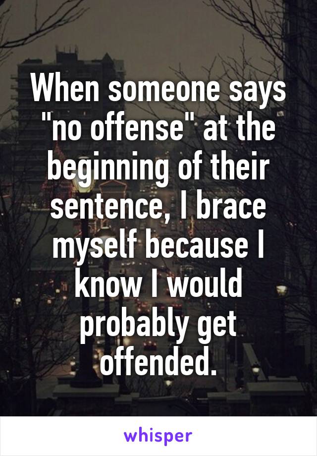 When someone says "no offense" at the beginning of their sentence, I brace myself because I know I would probably get offended.