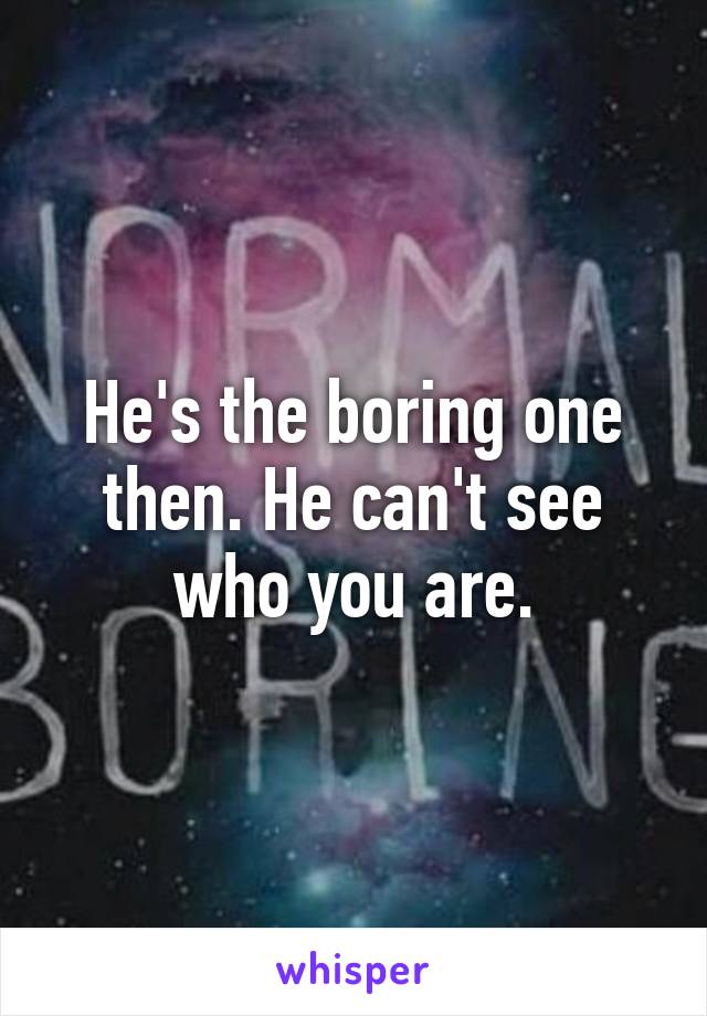 He's the boring one then. He can't see who you are.