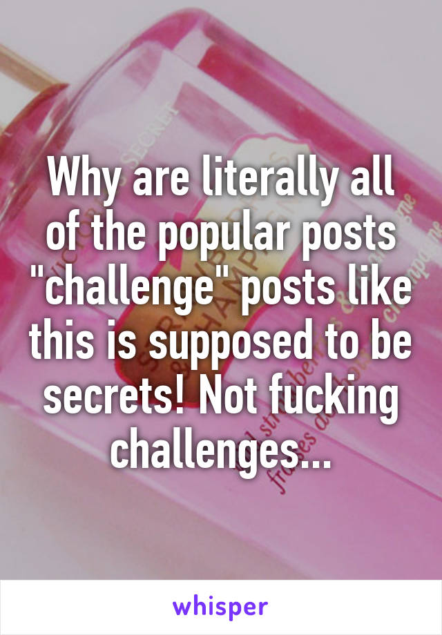 Why are literally all of the popular posts "challenge" posts like this is supposed to be secrets! Not fucking challenges...