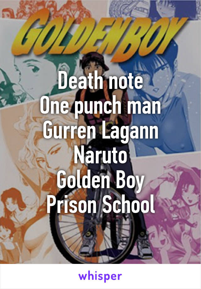 Death note
One punch man
Gurren Lagann
Naruto
Golden Boy
Prison School