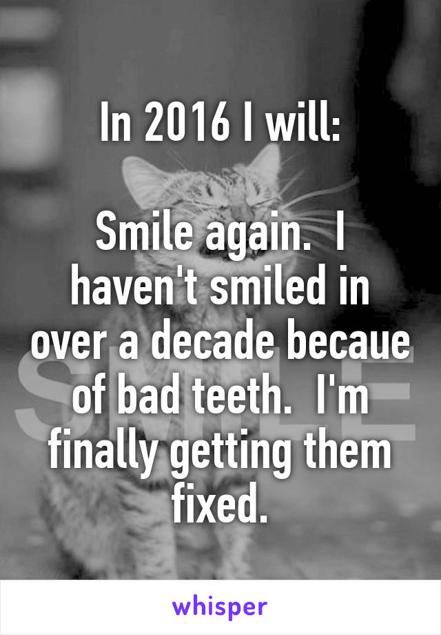 In 2016 I will:

Smile again.  I haven't smiled in over a decade becaue of bad teeth.  I'm finally getting them fixed.