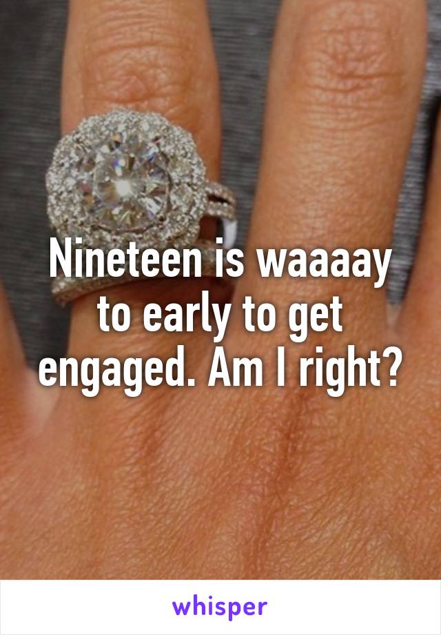 Nineteen is waaaay to early to get engaged. Am I right?