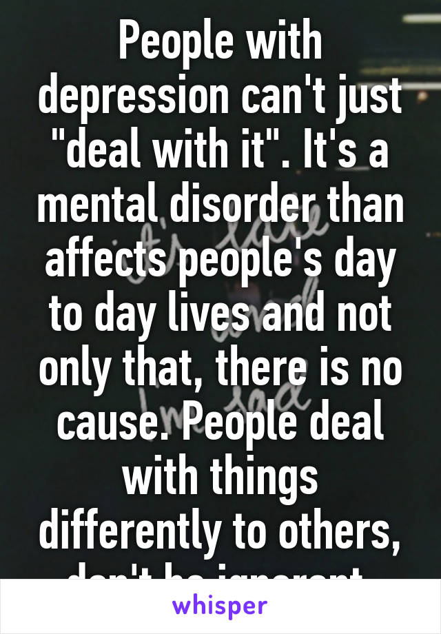 People with depression can't just "deal with it". It's a mental disorder than affects people's day to day lives and not only that, there is no cause. People deal with things differently to others, don't be ignorant.