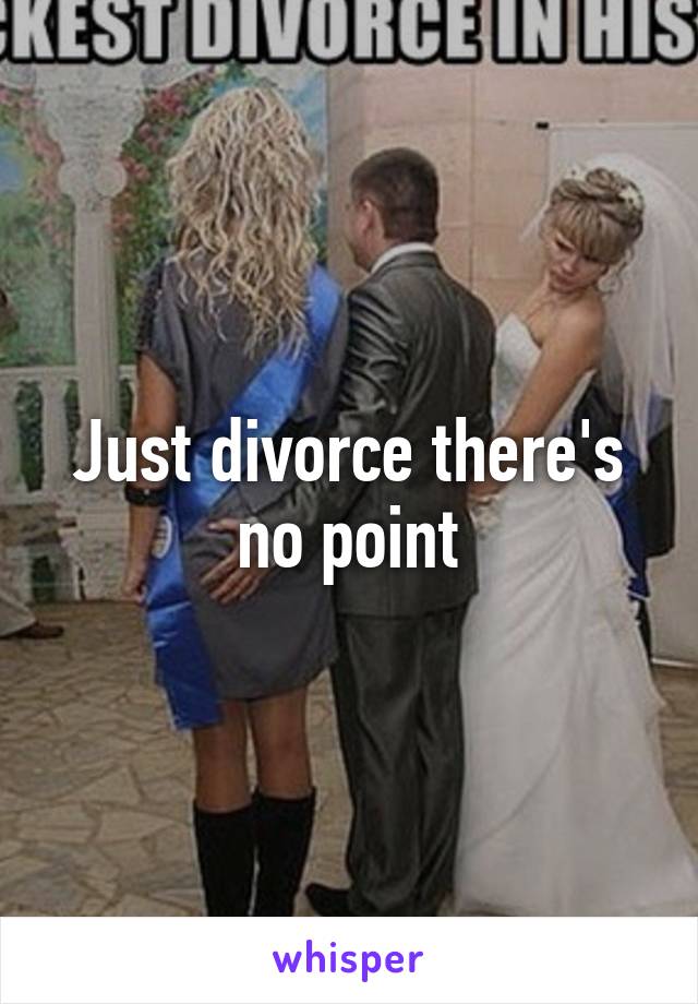 Just divorce there's no point