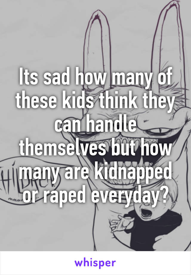 Its sad how many of these kids think they can handle themselves but how many are kidnapped or raped everyday?