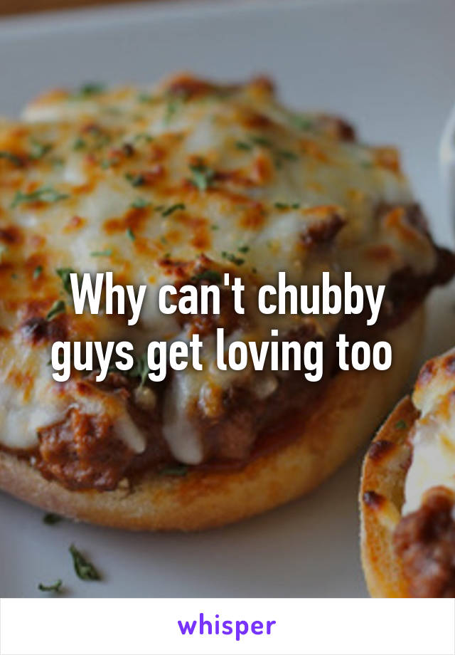 Why can't chubby guys get loving too 