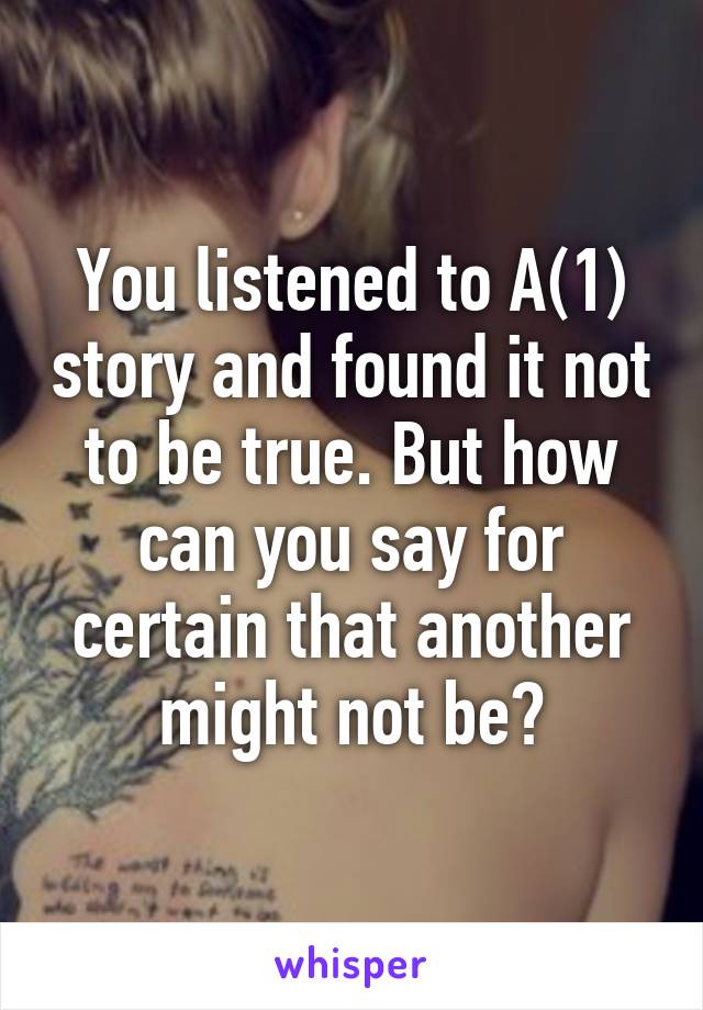 You listened to A(1) story and found it not to be true. But how can you say for certain that another might not be?