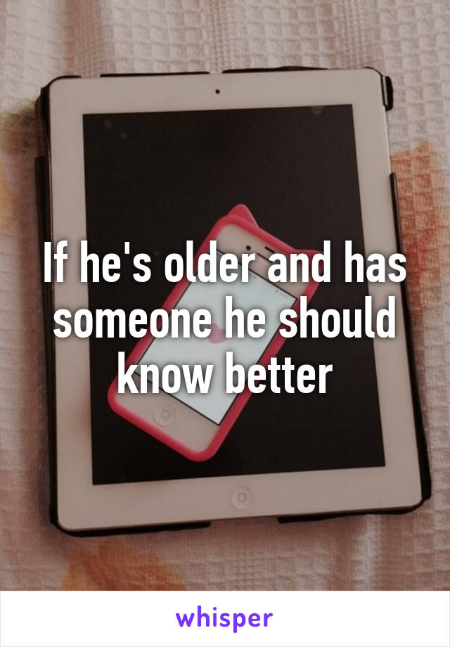 If he's older and has someone he should know better