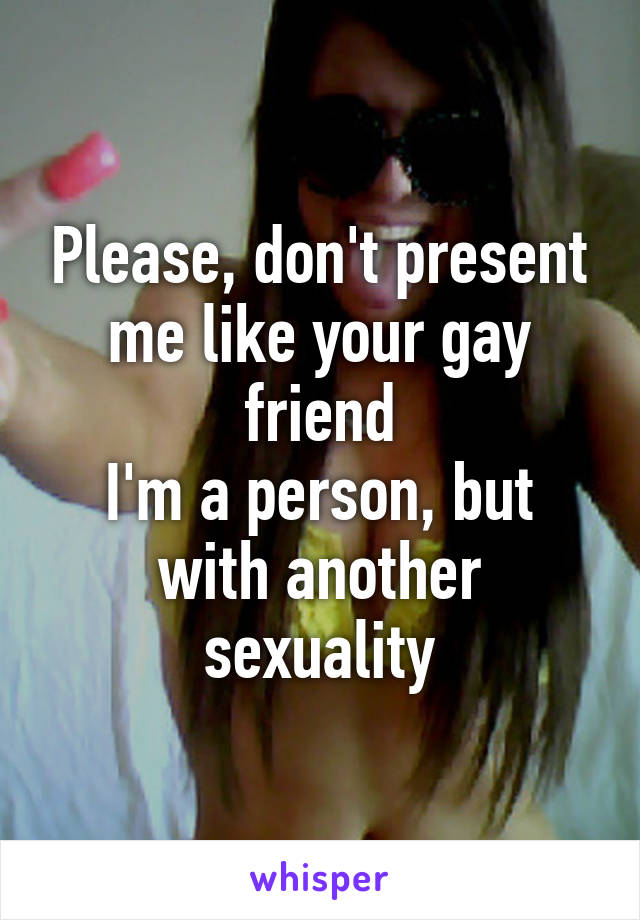 Please, don't present me like your gay friend
I'm a person, but with another sexuality