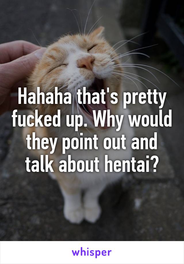 Hahaha that's pretty fucked up. Why would they point out and talk about hentai?