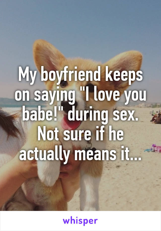 My boyfriend keeps on saying "I love you babe!" during sex. Not sure if he actually means it...