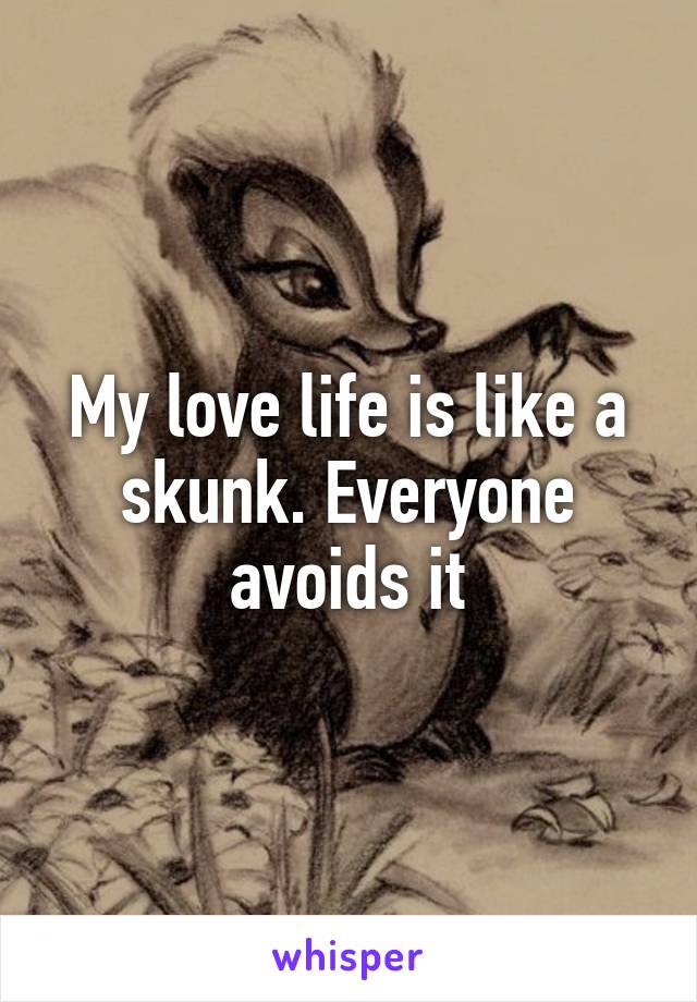 My love life is like a skunk. Everyone avoids it