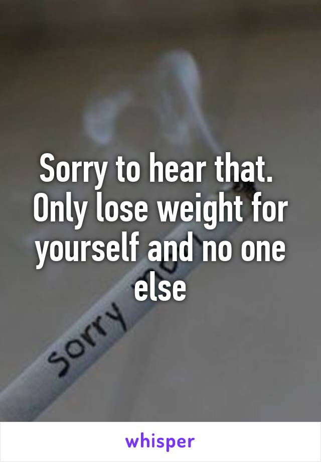 Sorry to hear that.  Only lose weight for yourself and no one else