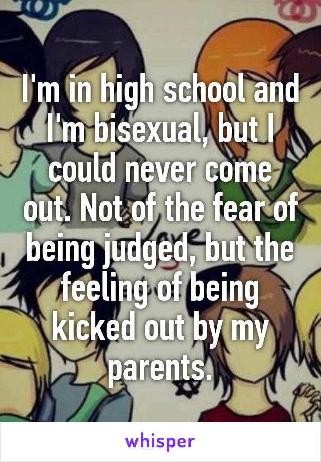 I'm in high school and I'm bisexual, but I could never come out. Not of the fear of being judged, but the feeling of being kicked out by my parents.