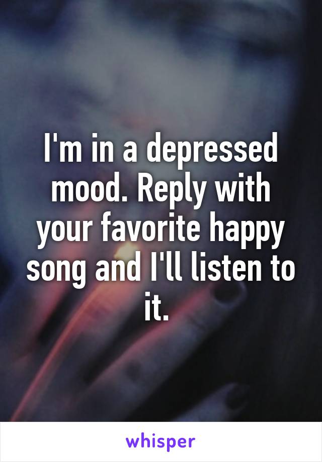 I'm in a depressed mood. Reply with your favorite happy song and I'll listen to it. 