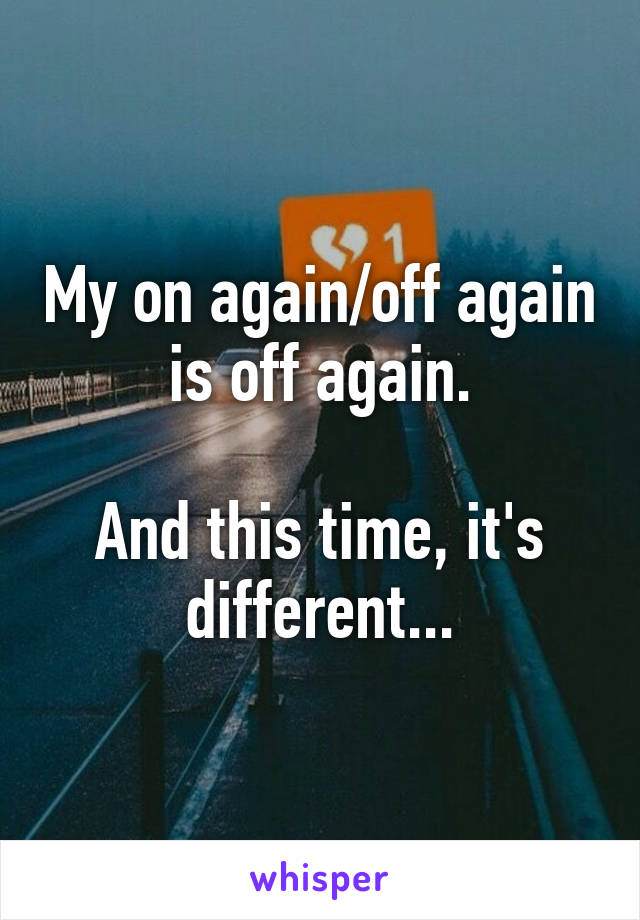 My on again/off again is off again.

And this time, it's different...