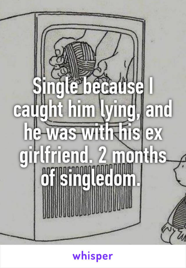 Single because I caught him lying, and he was with his ex girlfriend. 2 months of singledom. 