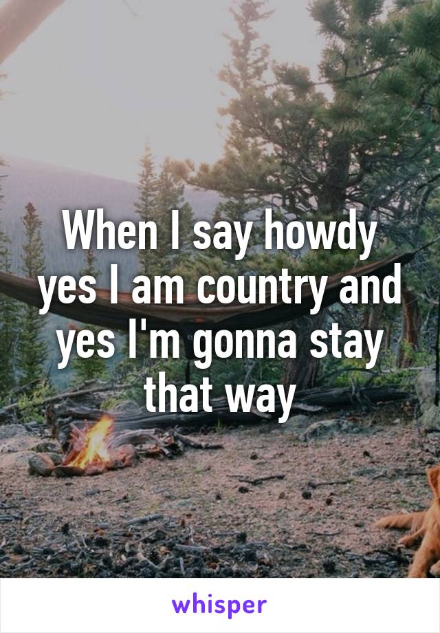 When I say howdy yes I am country and yes I'm gonna stay that way