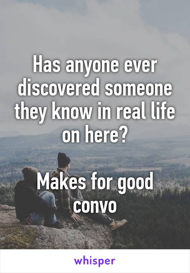 Has anyone ever discovered someone they know in real life on here?

Makes for good convo