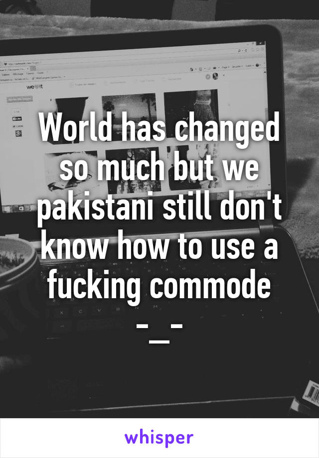 World has changed so much but we pakistani still don't know how to use a fucking commode -_-