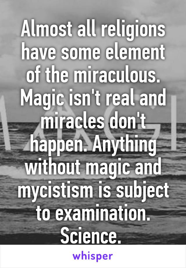 Almost all religions have some element of the miraculous. Magic isn't real and miracles don't happen. Anything without magic and mycistism is subject to examination. Science. 