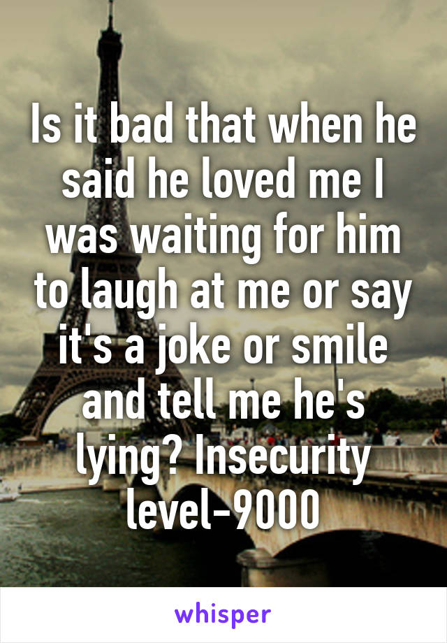 Is it bad that when he said he loved me I was waiting for him to laugh at me or say it's a joke or smile and tell me he's lying? Insecurity level-9000