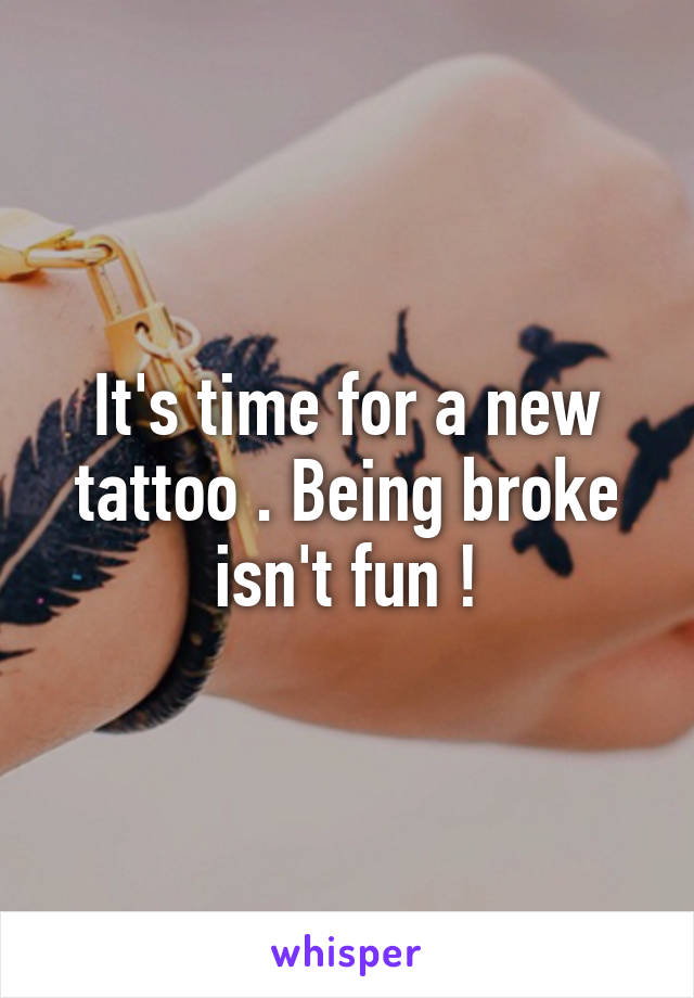 It's time for a new tattoo . Being broke isn't fun !