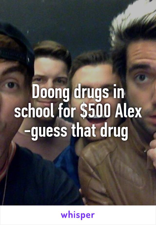 Doong drugs in school for $500 Alex -guess that drug 