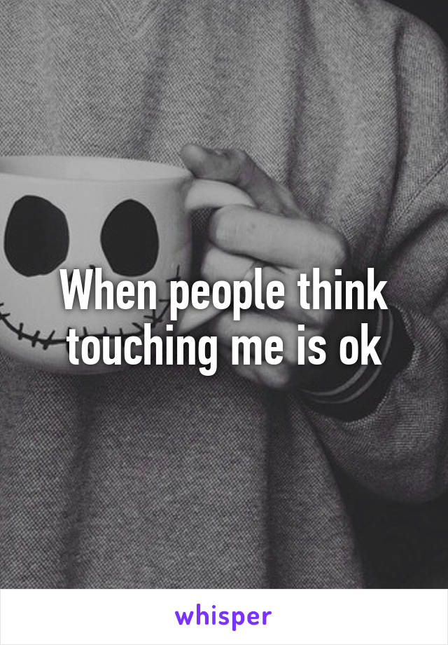 When people think touching me is ok